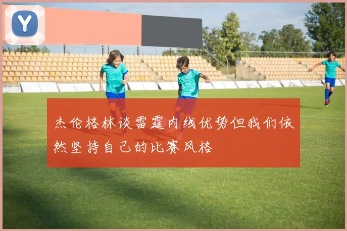 杰伦格林谈雷霆内线优势但我们依然坚持自己的比赛风格